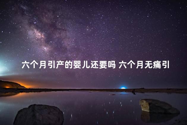 六个月引产的婴儿还要吗 六个月无痛引产费用